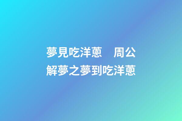 夢見吃洋蔥　周公解夢之夢到吃洋蔥